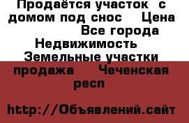 Продаётся участок (с домом под снос) › Цена ­ 150 000 - Все города Недвижимость » Земельные участки продажа   . Чеченская респ.